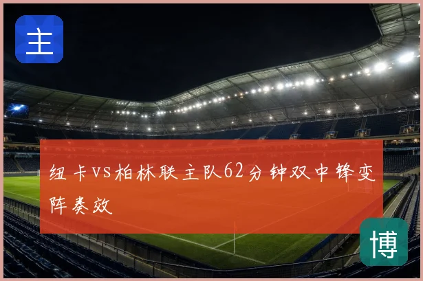 纽卡vs柏林联主队62分钟双中锋变阵奏效
