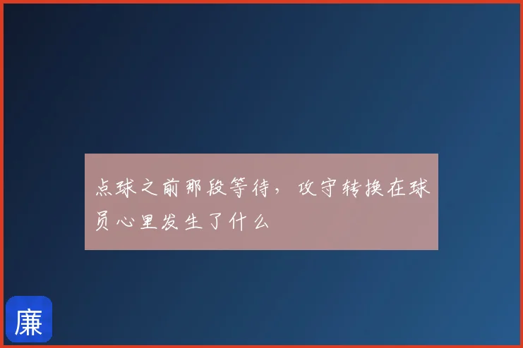 点球之前那段等待，攻守转换在球员心里发生了什么