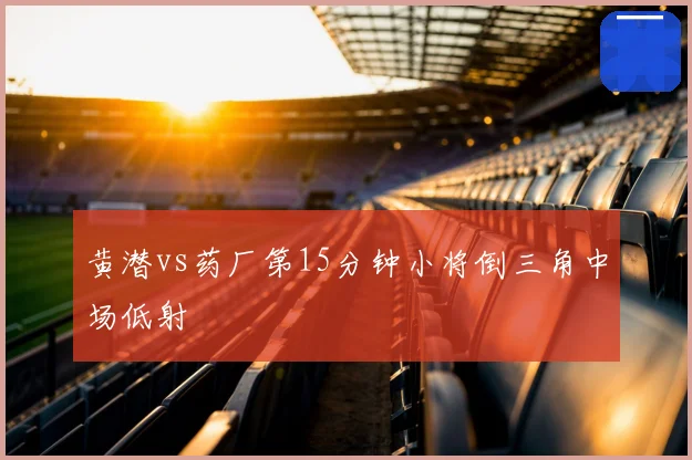黄潜vs药厂第15分钟小将倒三角中场低射