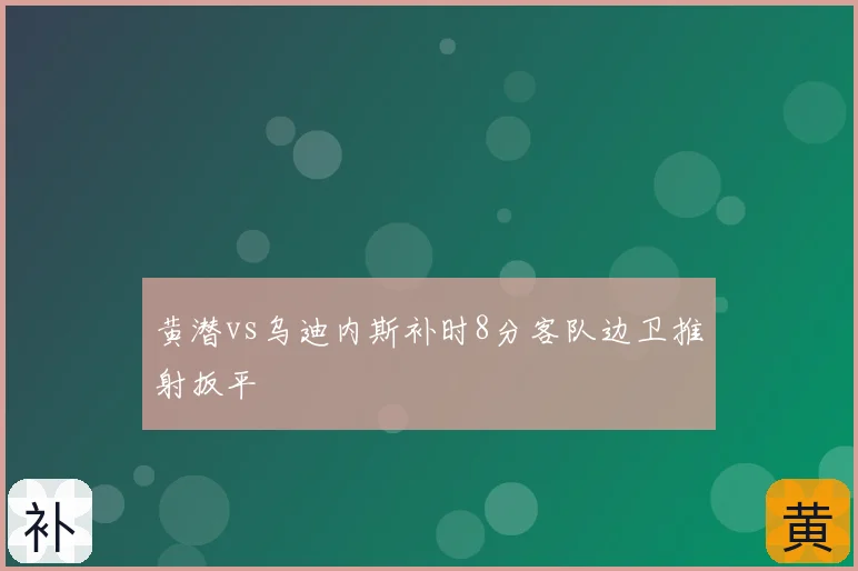 黄潜vs乌迪内斯补时8分客队边卫推射扳平
