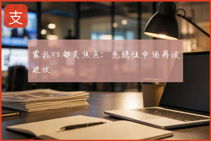 蒙扎vs都灵焦点:先稳住中场再谈进攻