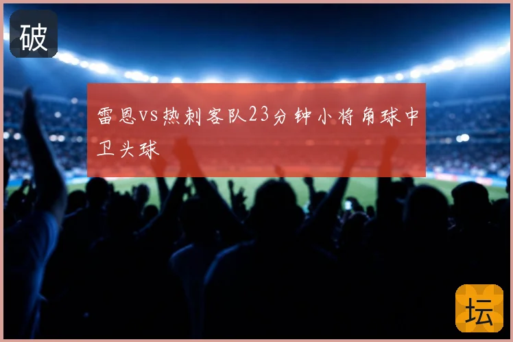 雷恩vs热刺客队23分钟小将角球中卫头球